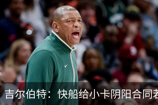 吉尔伯特：快船给小卡阴阳合同若属实应被处罚 否则别队也会效仿