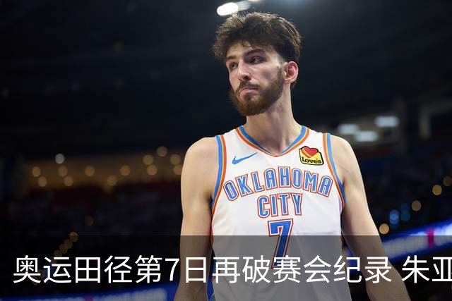 奥运田径第7日再破赛会纪录 朱亚明进三级跳决赛