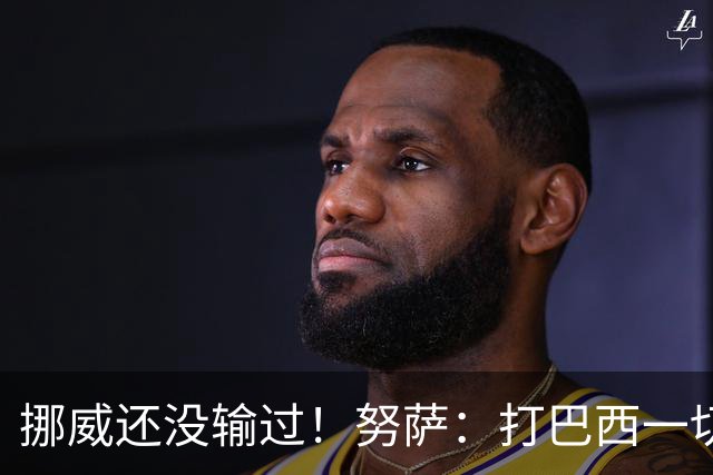 挪威还没输过！努萨：打巴西一切皆有可能，一战定胜负我非常期待