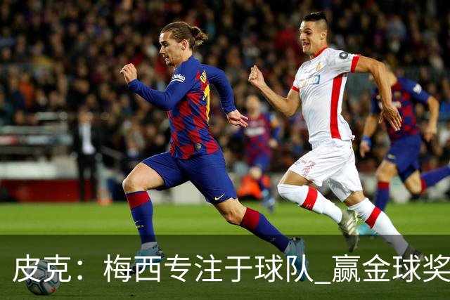 皮克：梅西专注于球队 赢金球奖不是他优先考虑