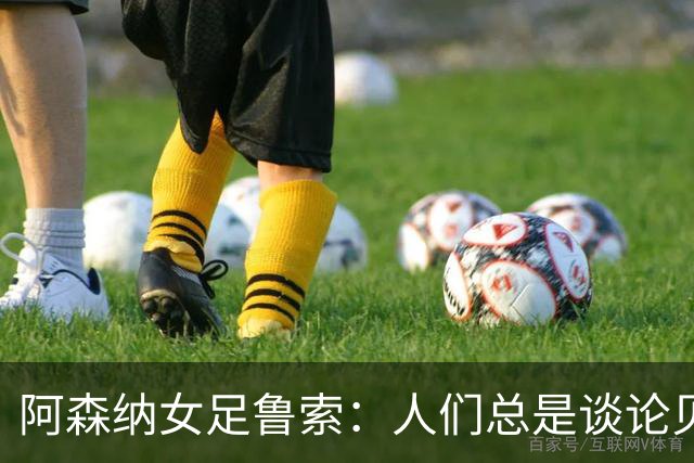 阿森纳女足鲁索：人们总是谈论贝利老马 但我是看梅西踢球长大的